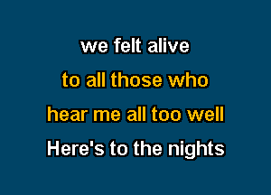 we felt alive
to all those who

hear me all too well

Here's to the nights