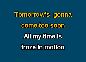 Tomorrow's gonna

come too soon
All my time is

froze in motion