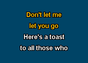 Don't let me

let you go

Here's a toast

to all those who