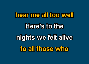 hear me all too well

Here's to the

nights we felt alive

to all those who