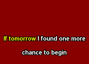 If tomorrow I found one more

chance to begin