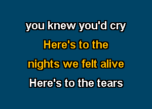 you knew you'd cry

Here's to the
nights we felt alive

Here's to the tears