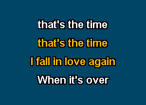 that's the time
that's the time

I fall in love again

When it's over