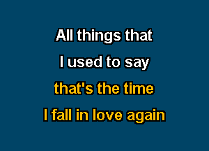 All things that
I used to say

that's the time

lfall in love again