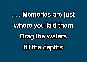 . . . Memories are just

where you laid them

Drag the waters
till the depths