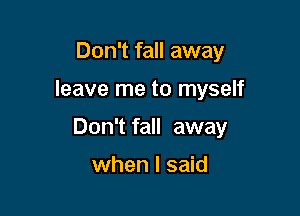 Don't fall away

leave me to myself

Don't fall away

when I said