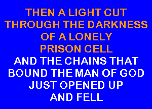 THEN A LIGHT CUT
THROUGH THE DARKNESS
OF A LONELY
PRISON CELL
AND THE CHAINS THAT
BOUND THE MAN OF GOD
JUST OPENED UP
AND FELL