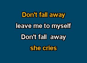 Don't fall away

leave me to myself

Don't fall away

she cries