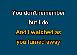 You don't remember
but I do

And I watched as

you turned away