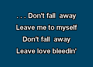 . . . Don't fall away

Leave me to myself

Don't fall away

Leave love bleedin'