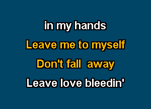 in my hands

Leave me to myself

Don't fall away

Leave love bleedin'