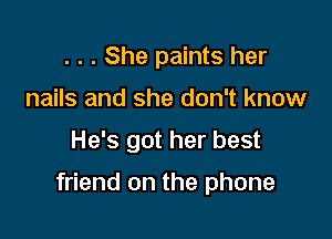 . . . She paints her
nails and she don't know

He's got her best

friend on the phone