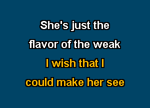 She's just the
flavor of the weak
I wish that I

could make her see