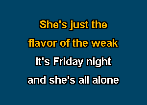 She's just the

flavor of the weak

It's Friday night

and she's all alone