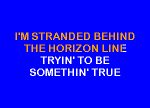 I'M STRANDED BEHIND
THE HORIZON LINE
TRYIN'TO BE
SOMETHIN'TRUE