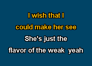 I wish that I

could make her see

She's just the

flavor of the weak yeah