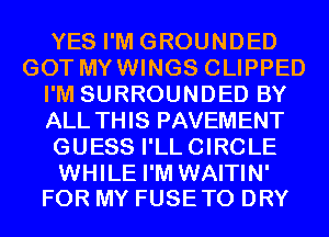 YES I'M GROUNDED
GOT MYWINGS CLIPPED
I'M SURROUNDED BY
ALL THIS PAVEMENT
GUESS I'LLCIRCLE

WHILE I'M WAITIN'
FOR MY FUSETO DRY