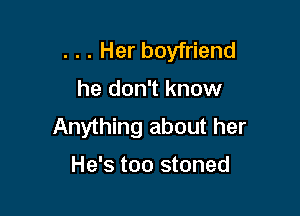 . . . Her boyfriend
he don't know

Anything about her
He's too stoned