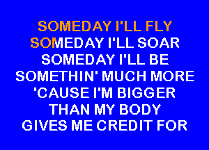 SOMEDAY I'LL FLY
SOMEDAY I'LL SOAR
SOMEDAY I'LL BE
SOMETHIN' MUCH MORE
'CAUSE I'M BIGGER

THAN MY BODY
GIVES ME CREDIT FOR