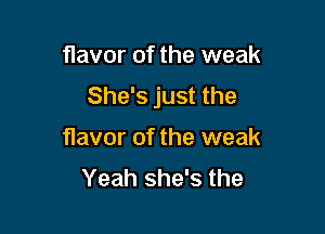 flavor of the weak
She's just the

flavor of the weak
Yeah she's the