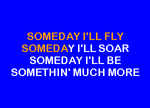 SOMEDAY I'LL FLY
SOMEDAY I'LL SOAR
SOMEDAY I'LL BE
SOMETHIN' MUCH MORE