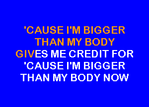 'CAUSE I'M BIGGER
THAN MY BODY
GIVES ME CREDIT FOR
'CAUSE I'M BIGGER
THAN MY BODY NOW