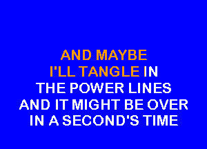 AND MAYBE
I'LL TANGLE IN
THE POWER LINES

AND IT MIGHT BE OVER
IN A SECOND'S TIME