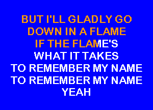 BUT I'LLGLADLY GO
DOWN IN A FLAME
IFTHE FLAME'S
WHAT IT TAKES
TO REMEMBER MY NAME

TO REMEMBER MY NAME
YEAH