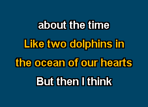 about the time

Like two dolphins in

the ocean of our hearts
But then I think