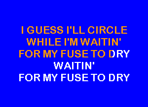 IGUESS I'LLCIRCLE
WHILE I'M WAITIN'
FOR MY FUSETO DRY
WAITIN'

FOR MY FUSETO DRY