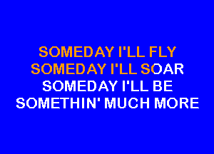 SOMEDAY I'LL FLY
SOMEDAY I'LL SOAR
SOMEDAY I'LL BE
SOMETHIN' MUCH MORE