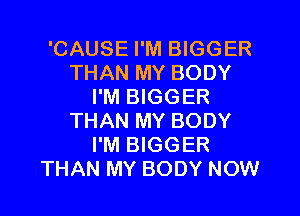 'CAUSE I'M BIGGER
THAN MY BODY
I'M BIGGER

THAN MY BODY
I'M BIGGER
THAN MY BODY NOW