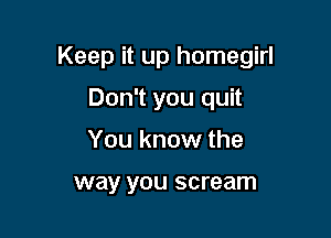 Keep it up homegirl

Don't you quit
You know the

way you scream