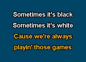 Sometimes it's black

Sometimes it's white

Cause we're always

playin' those games