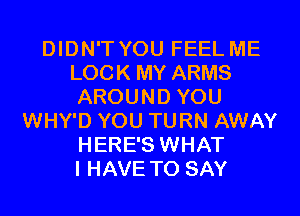 DIDN'T YOU FEEL ME
LOCK MY ARMS
AROUND YOU

WHY'D YOU TURN AWAY
HERE'S WHAT
I HAVE TO SAY