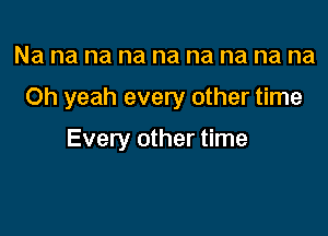 Na na na na na na na na na

Oh yeah every other time

Every other time