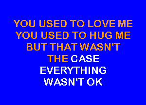 YOU USED TO LOVE ME
YOU USED TO HUG ME
BUT THAT WASN'T
THECASE
EVERYTHING
WASN'T 0K