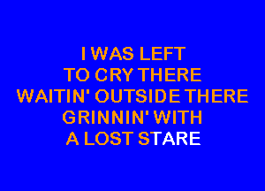 IWAS LEFT
T0 CRY THERE
WAITIN' OUTSIDETHERE
GRINNIN'WITH
A LOST STARE