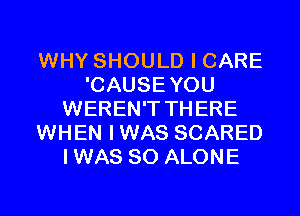 WHY SHOULD I CARE
'CAUSEYOU
WEREN'T THERE
WHEN IWAS SCARED
IWAS SO ALONE