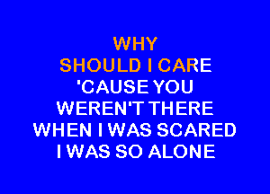 WHY
SHOULD I CARE
'CAUSEYOU
WEREN'T THERE
WHEN IWAS SCARED
IWAS SO ALONE