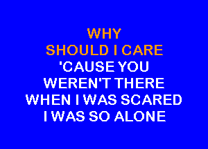 WHY
SHOULD I CARE
'CAUSEYOU
WEREN'T THERE
WHEN IWAS SCARED
IWAS SO ALONE