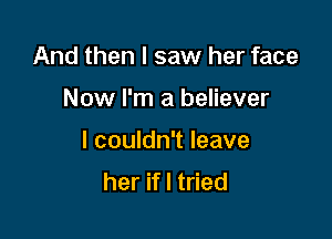 And then I saw her face

Now I'm a believer

I couldn't leave
her if I tried