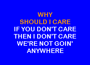 WHY
SHOULD I CARE
IF YOU DON'T CARE
THEN I DON'T CARE
WE'RE NOT GOIN'
ANYWHERE