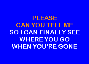 PLEASE
CAN YOU TELL ME
SO I CAN FINALLY SEE
WHEREYOU GO
WHEN YOU'RE GONE