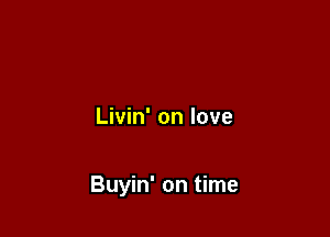 Livin' on love

Buyin' on time