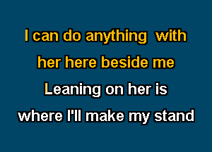 I can do anything with
her here beside me

Leaning on her is

where I'll make my stand