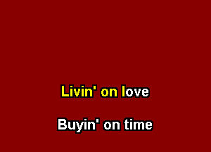 Livin' on love

Buyin' on time