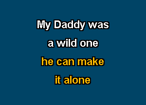 My Daddy was

a wild one
he can make

it alone