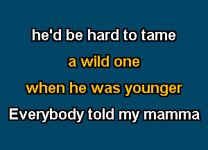 he'd be hard to tame
a wild one

when he was younger

Everybody told my mamma