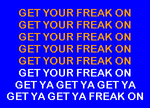 GET YOUR FREAK 0N
GET YOUR FREAK 0N
GET YOUR FREAK 0N
GET YOUR FREAK 0N
GET YOUR FREAK 0N
GET YOUR FREAK 0N

GET YA GET YA GET YA
GET YA GET YA FREAK 0N